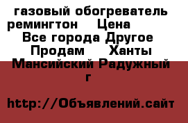 газовый обогреватель ремингтон  › Цена ­ 4 000 - Все города Другое » Продам   . Ханты-Мансийский,Радужный г.